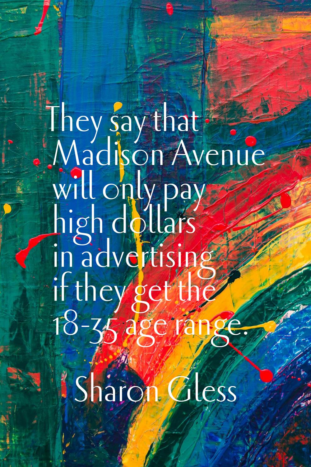 They say that Madison Avenue will only pay high dollars in advertising if they get the 18-35 age ra