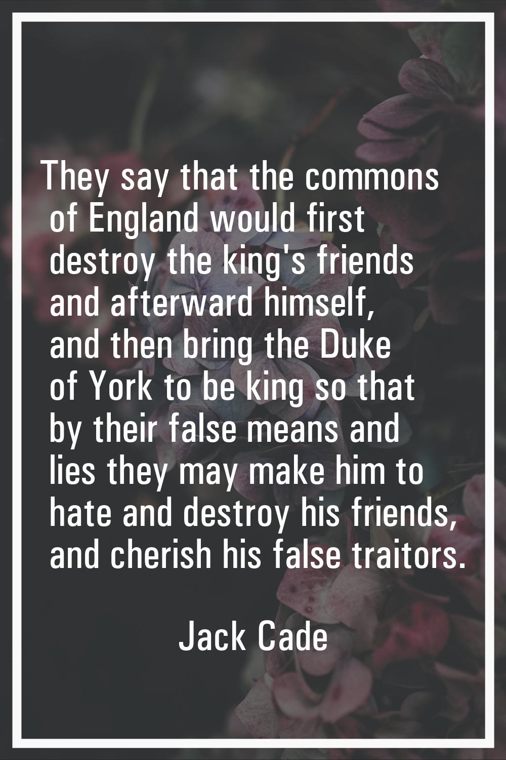 They say that the commons of England would first destroy the king's friends and afterward himself, 