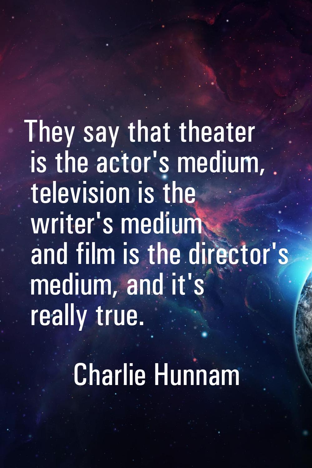 They say that theater is the actor's medium, television is the writer's medium and film is the dire