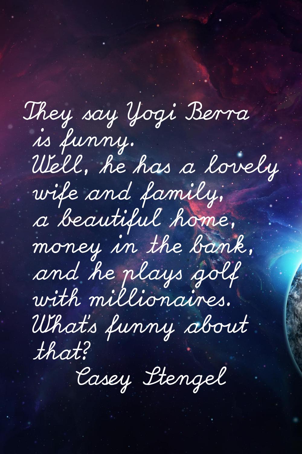 They say Yogi Berra is funny. Well, he has a lovely wife and family, a beautiful home, money in the