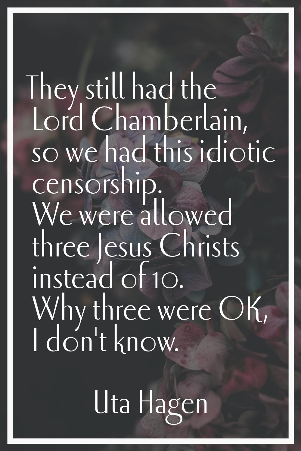They still had the Lord Chamberlain, so we had this idiotic censorship. We were allowed three Jesus