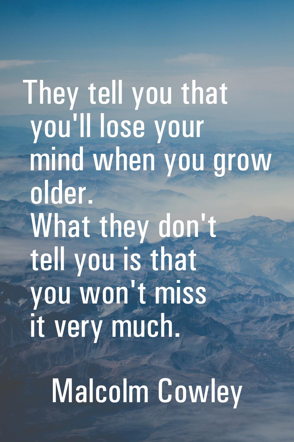 They tell you that you'll lose your mind when you grow older. What they don't tell you is that you 