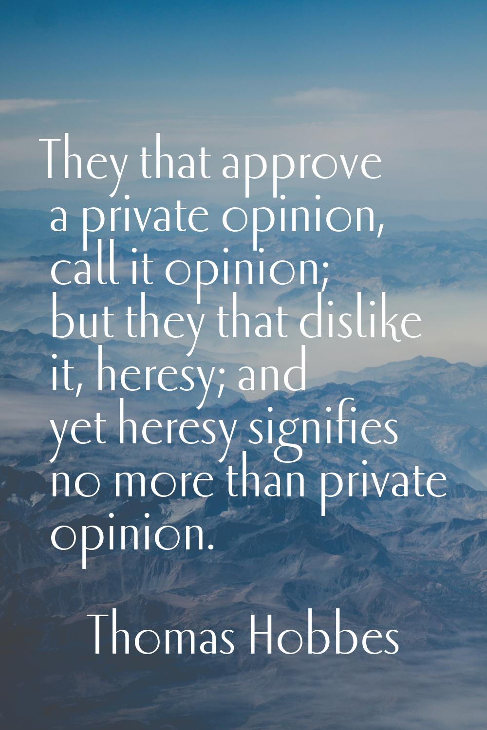 They that approve a private opinion, call it opinion; but they that dislike it, heresy; and yet her