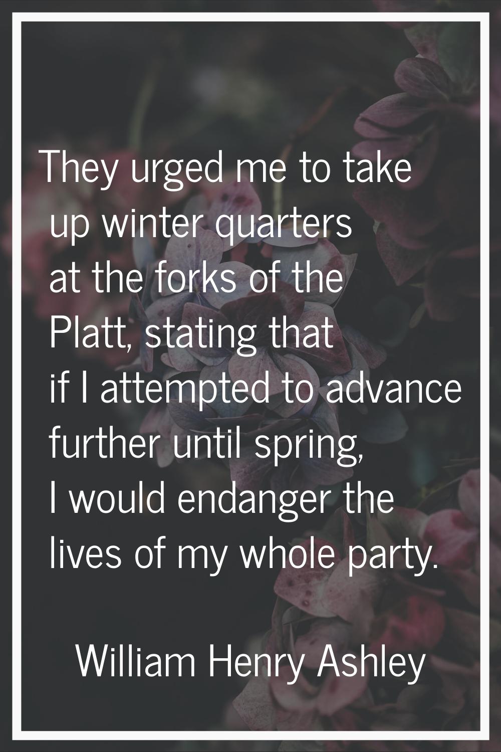 They urged me to take up winter quarters at the forks of the Platt, stating that if I attempted to 