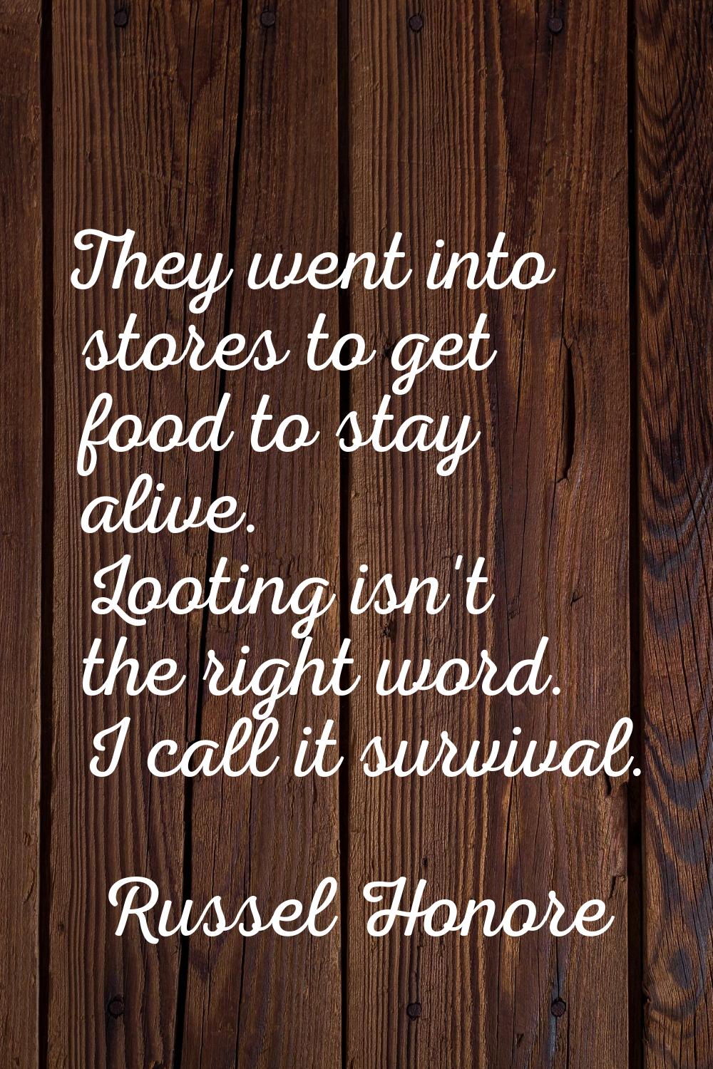 They went into stores to get food to stay alive. Looting isn't the right word. I call it survival.
