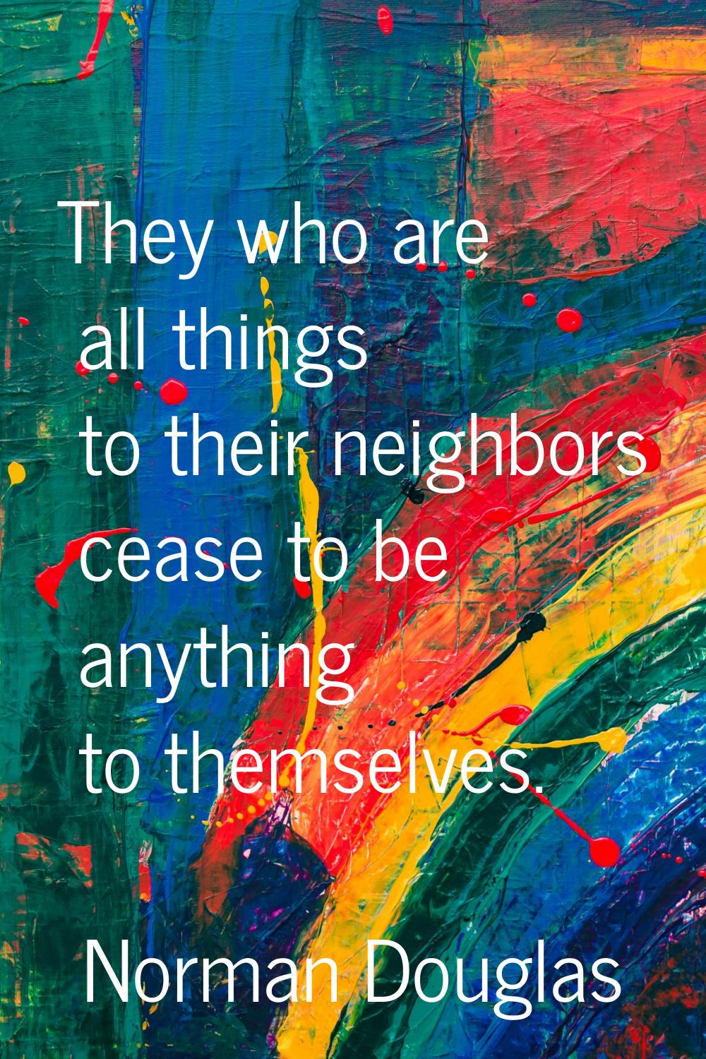 They who are all things to their neighbors cease to be anything to themselves.
