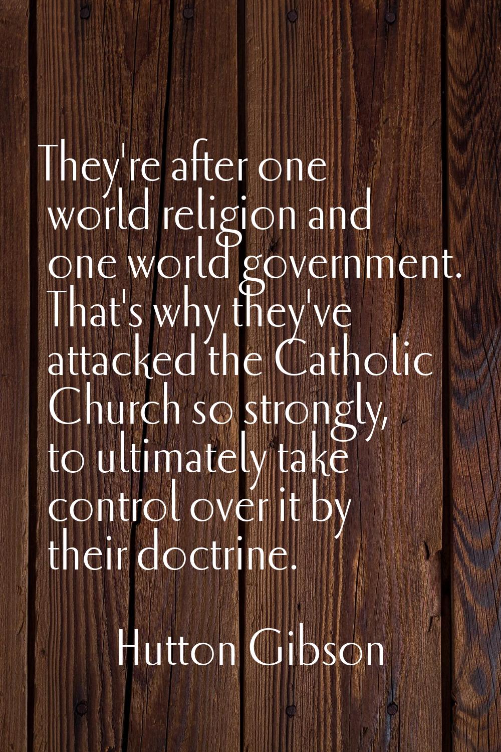 They're after one world religion and one world government. That's why they've attacked the Catholic