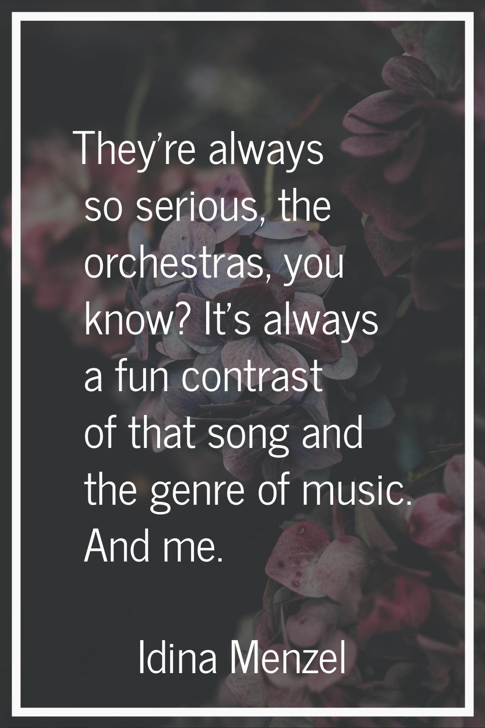 They're always so serious, the orchestras, you know? It's always a fun contrast of that song and th