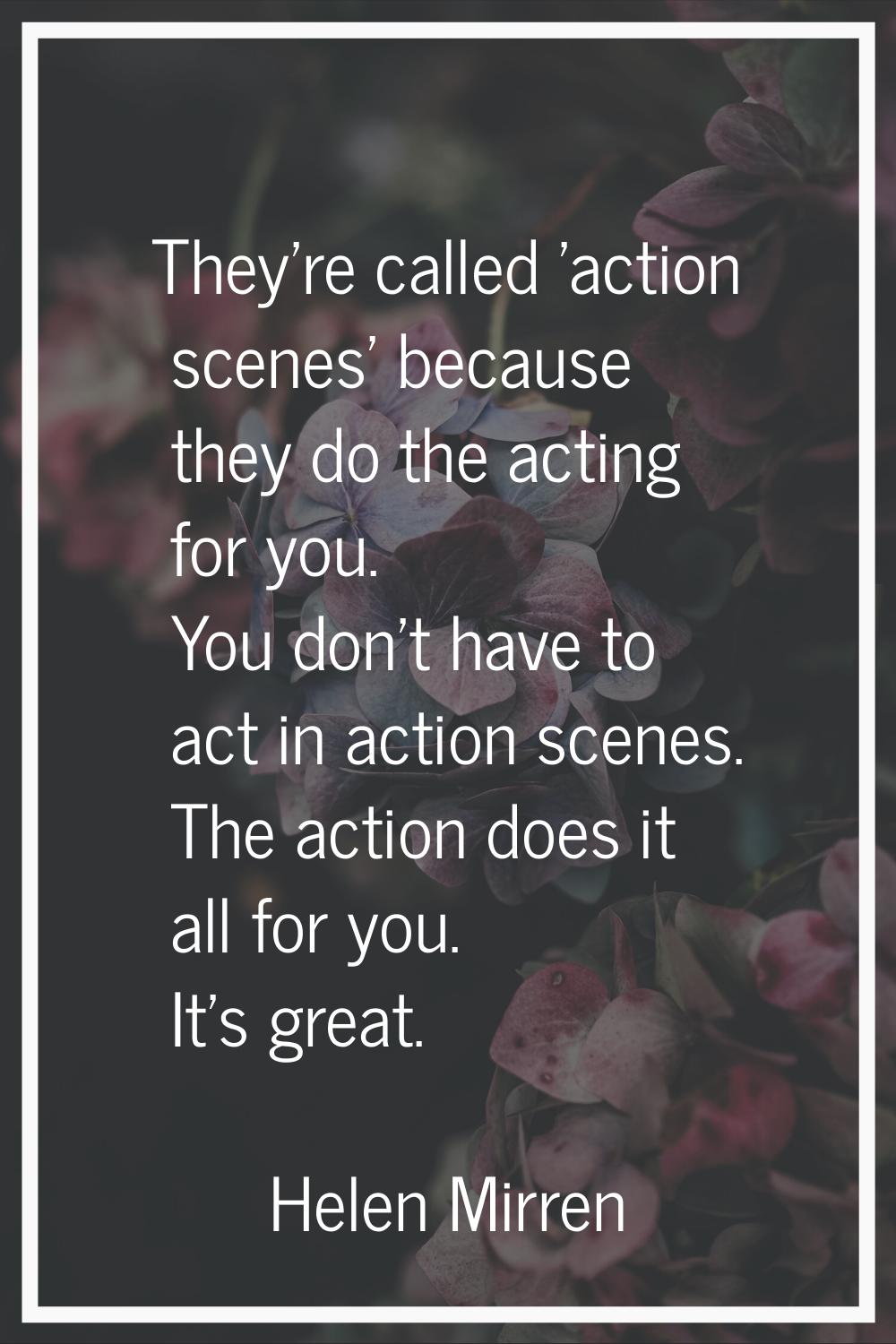 They're called 'action scenes' because they do the acting for you. You don't have to act in action 