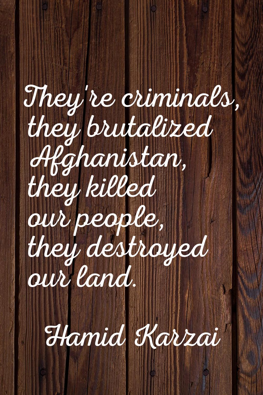 They're criminals, they brutalized Afghanistan, they killed our people, they destroyed our land.