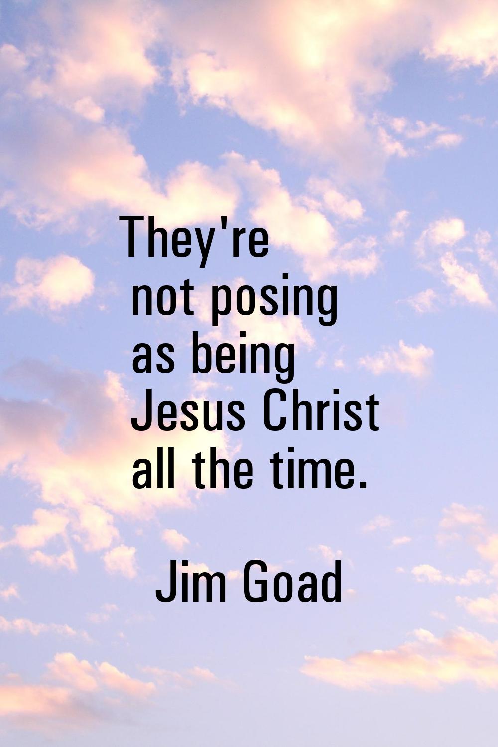 They're not posing as being Jesus Christ all the time.