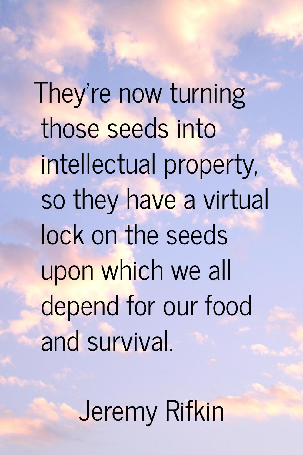 They're now turning those seeds into intellectual property, so they have a virtual lock on the seed