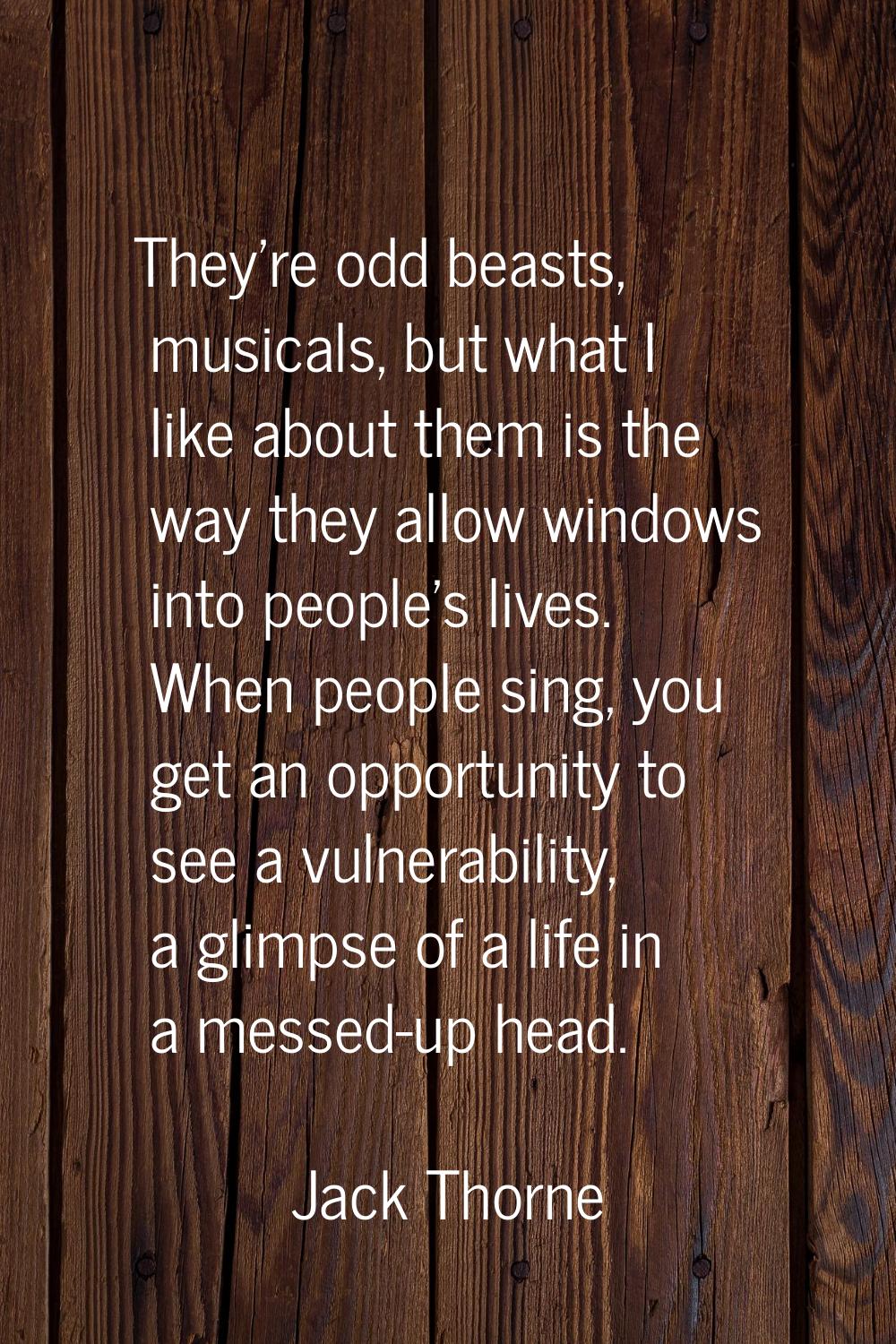 They're odd beasts, musicals, but what I like about them is the way they allow windows into people'