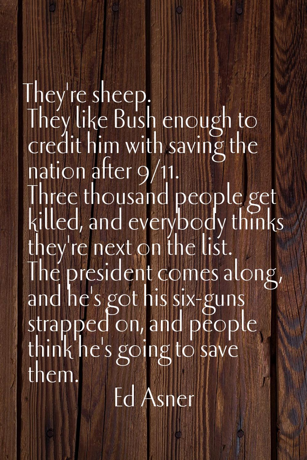They're sheep. They like Bush enough to credit him with saving the nation after 9/11. Three thousan