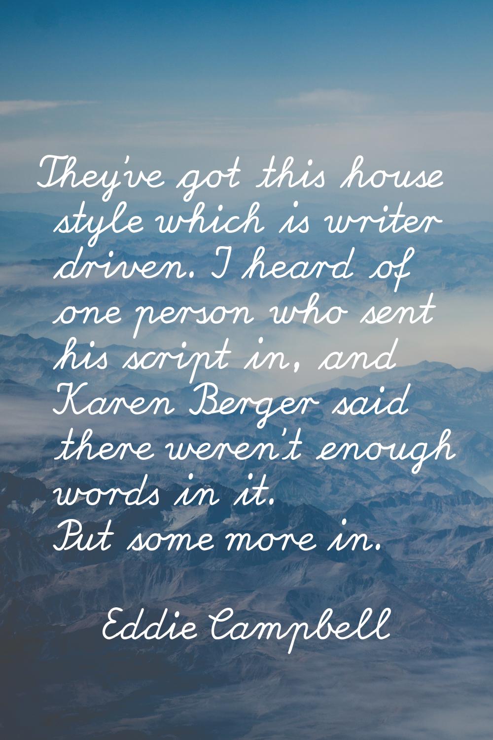 They've got this house style which is writer driven. I heard of one person who sent his script in, 