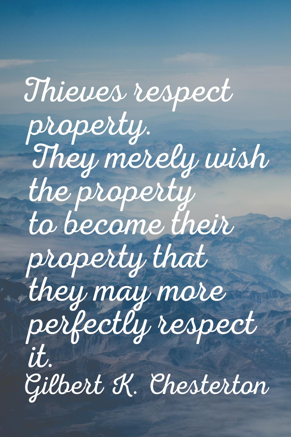 Thieves respect property. They merely wish the property to become their property that they may more
