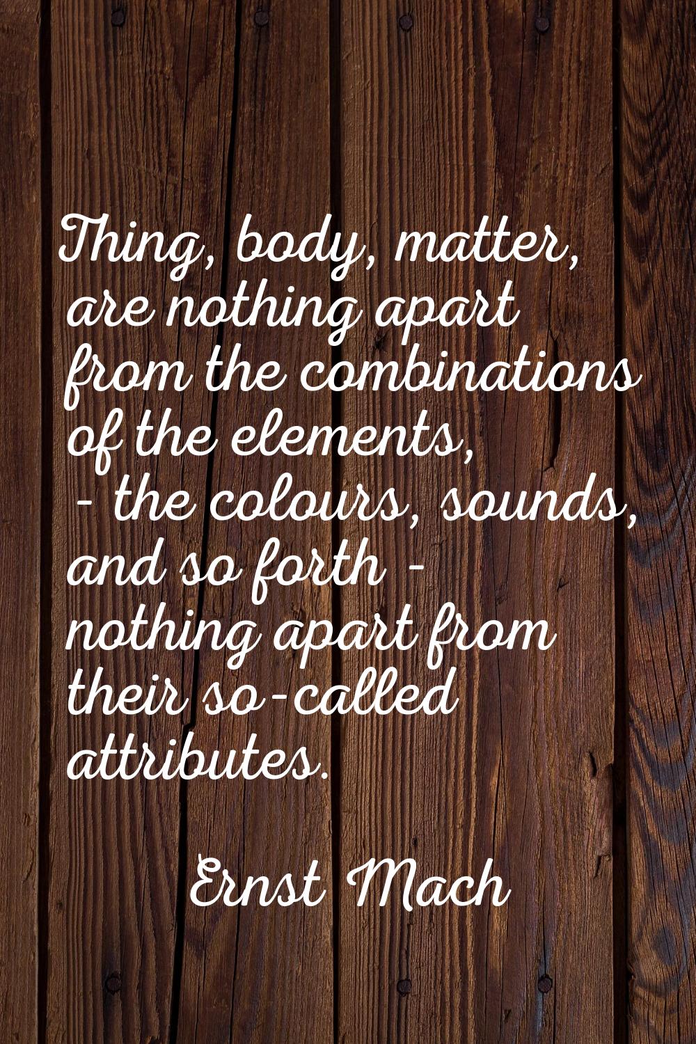 Thing, body, matter, are nothing apart from the combinations of the elements, - the colours, sounds