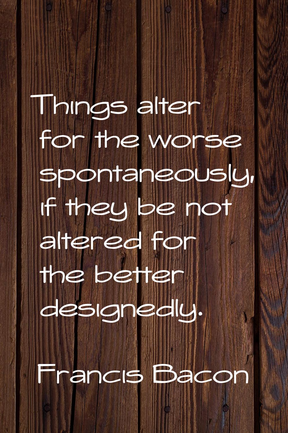 Things alter for the worse spontaneously, if they be not altered for the better designedly.