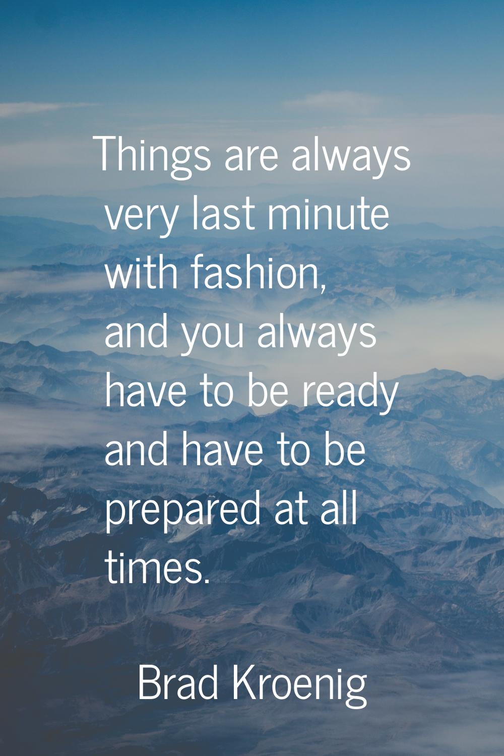 Things are always very last minute with fashion, and you always have to be ready and have to be pre
