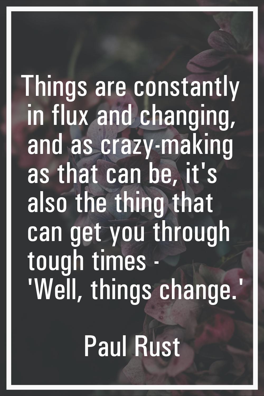 Things are constantly in flux and changing, and as crazy-making as that can be, it's also the thing