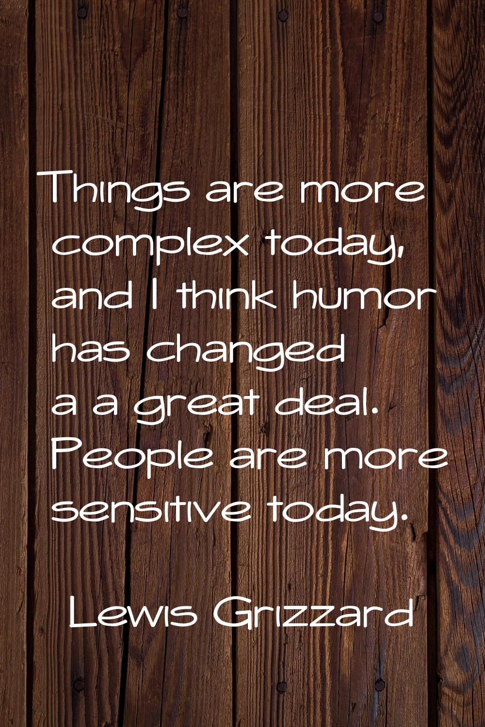 Things are more complex today, and I think humor has changed a a great deal. People are more sensit