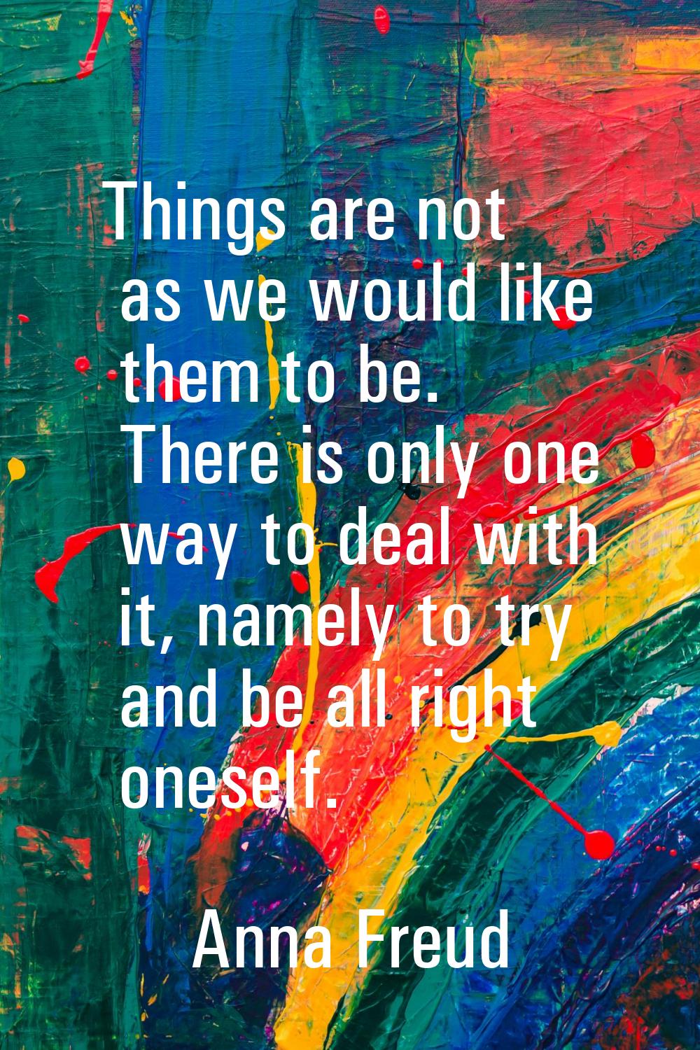 Things are not as we would like them to be. There is only one way to deal with it, namely to try an