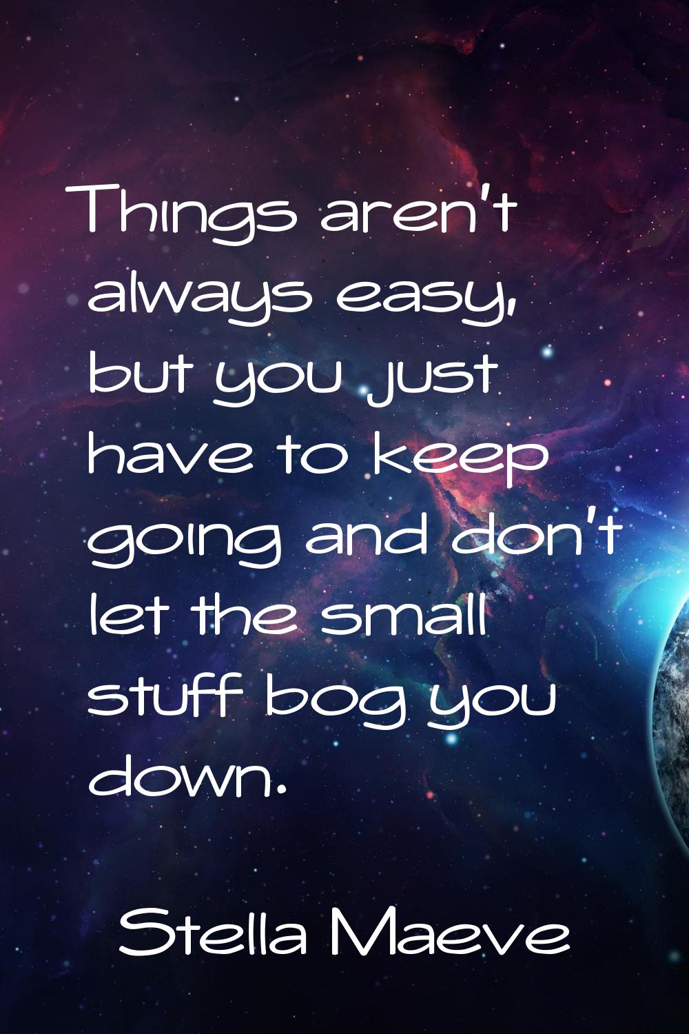 Things aren't always easy, but you just have to keep going and don't let the small stuff bog you do