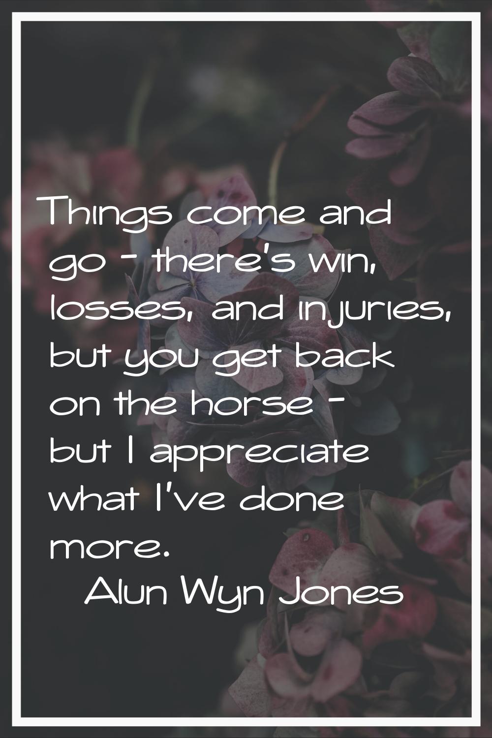 Things come and go - there's win, losses, and injuries, but you get back on the horse - but I appre