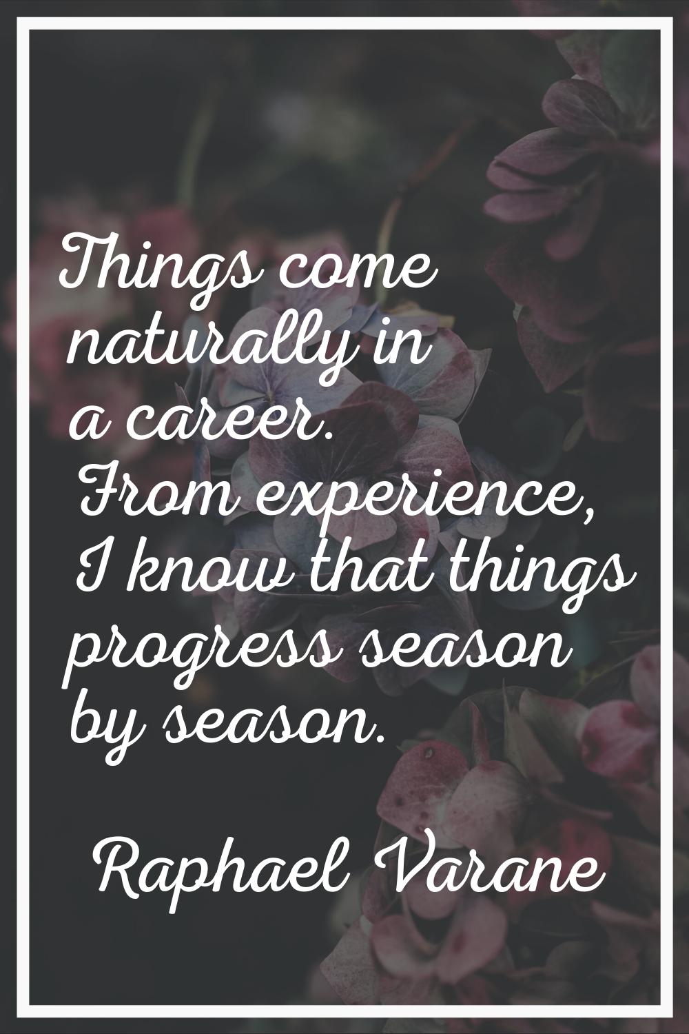 Things come naturally in a career. From experience, I know that things progress season by season.