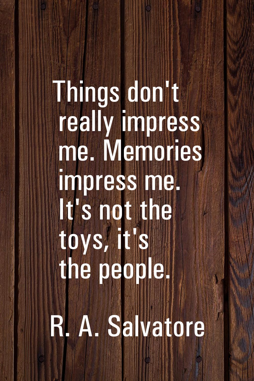 Things don't really impress me. Memories impress me. It's not the toys, it's the people.