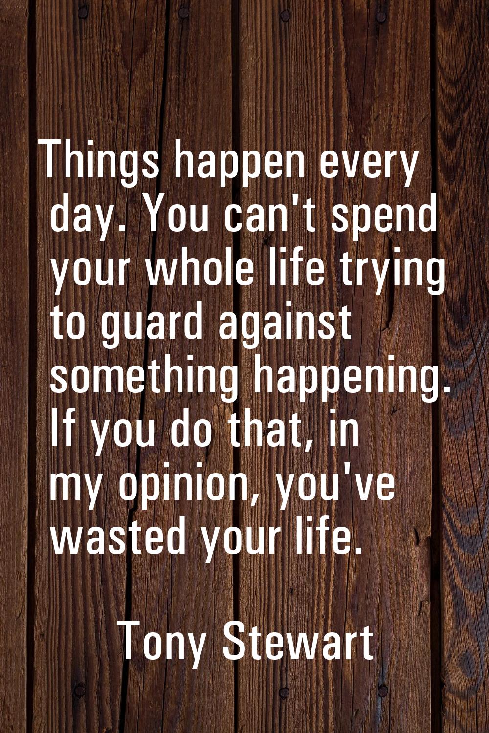 Things happen every day. You can't spend your whole life trying to guard against something happenin