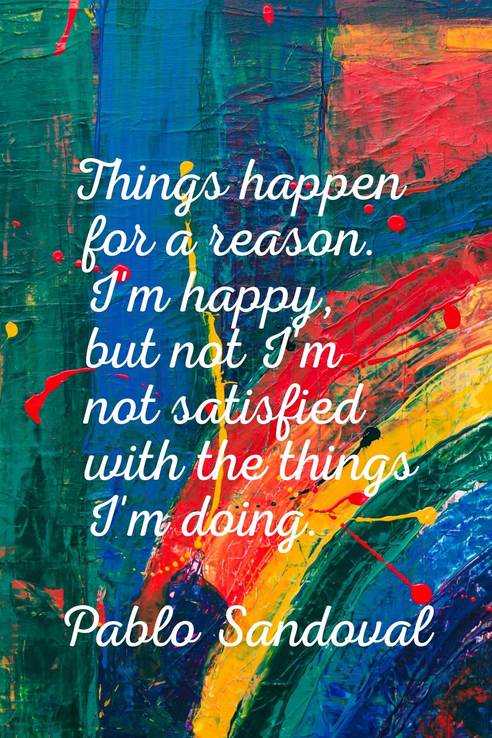 Things happen for a reason. I'm happy, but not I'm not satisfied with the things I'm doing.