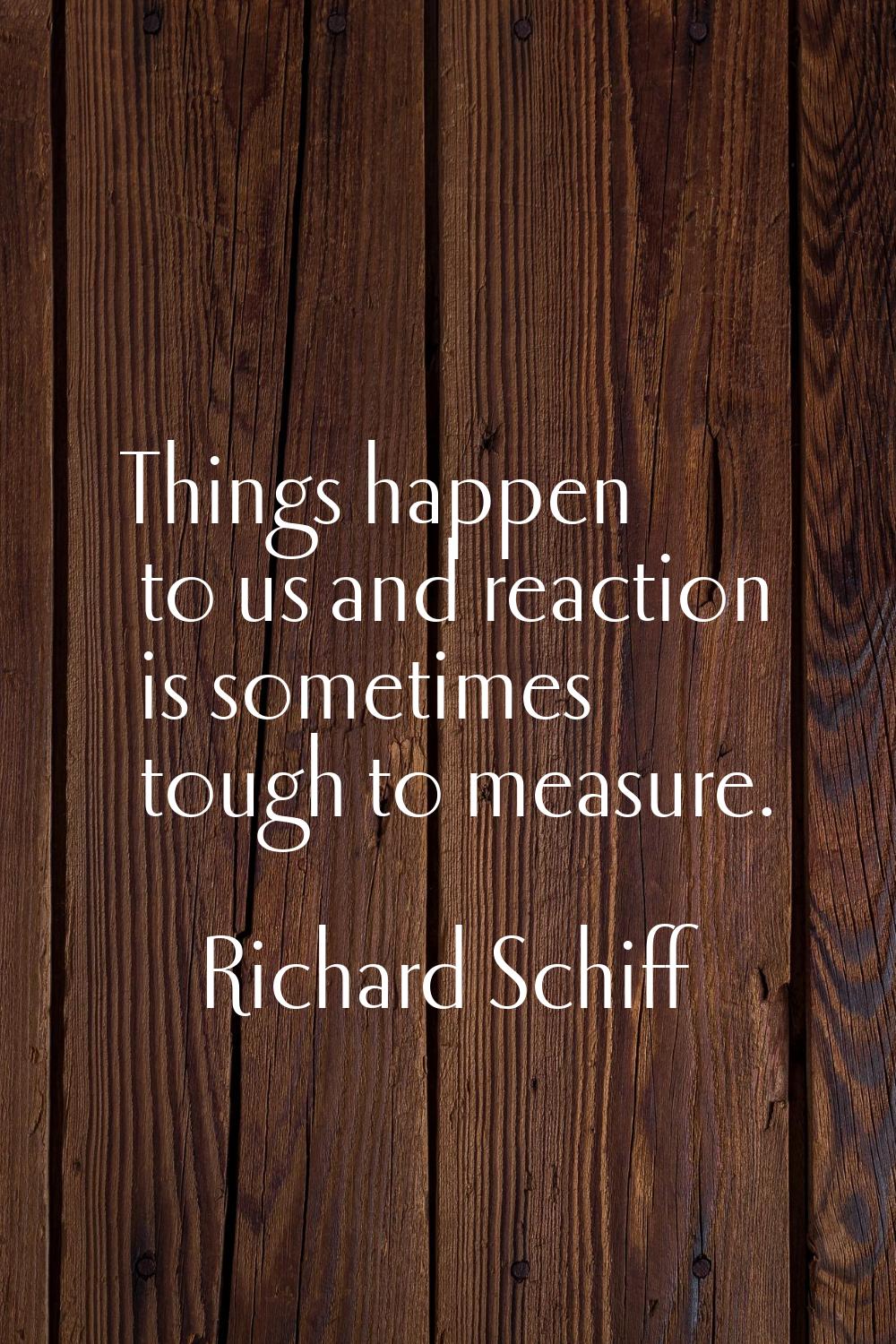 Things happen to us and reaction is sometimes tough to measure.