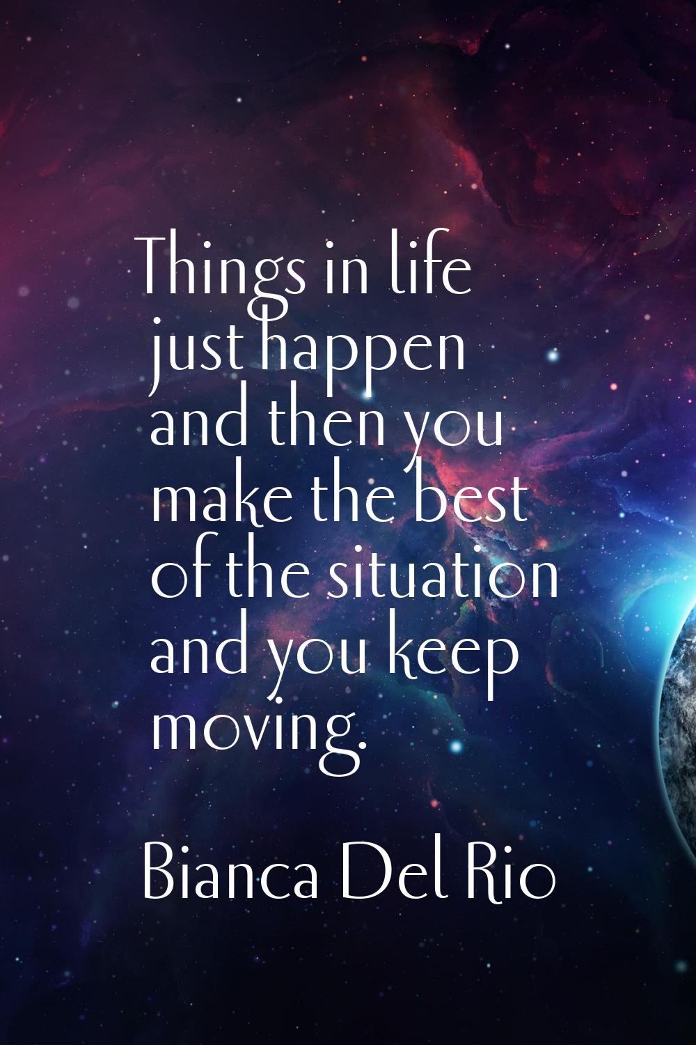 Things in life just happen and then you make the best of the situation and you keep moving.