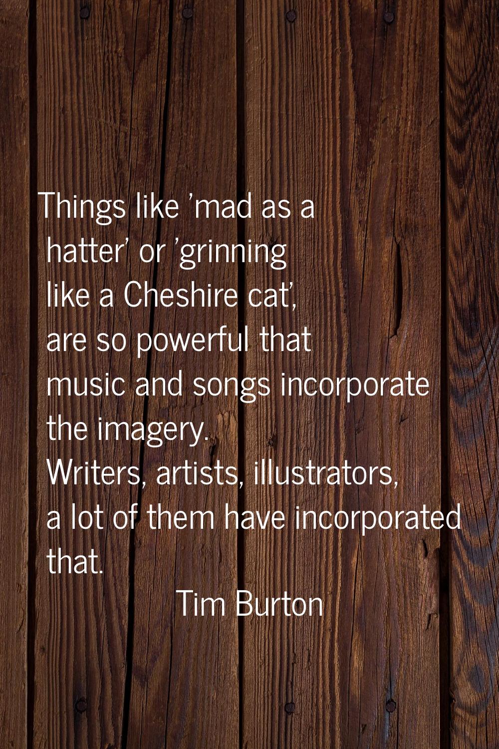 Things like 'mad as a hatter' or 'grinning like a Cheshire cat', are so powerful that music and son