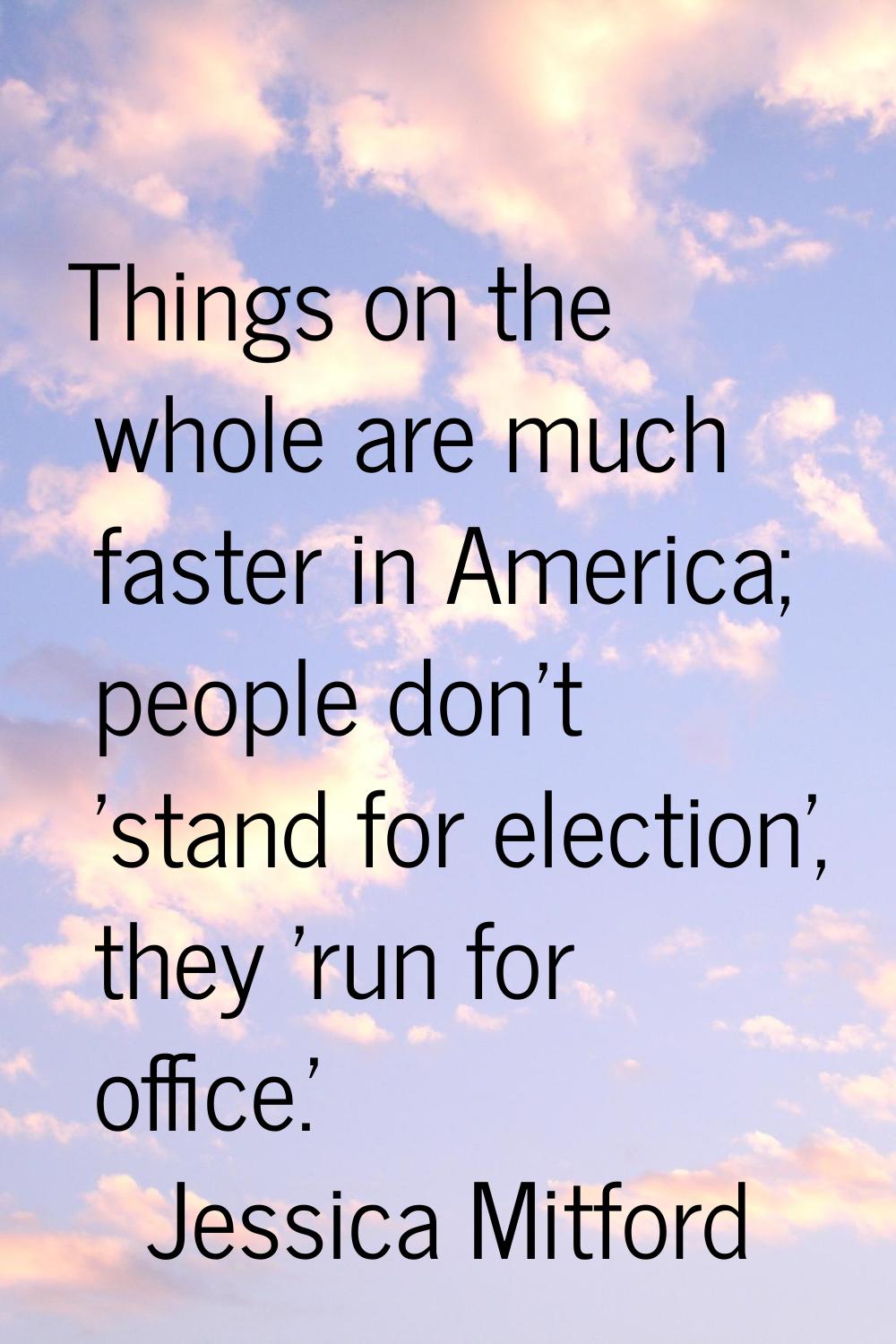 Things on the whole are much faster in America; people don't 'stand for election', they 'run for of