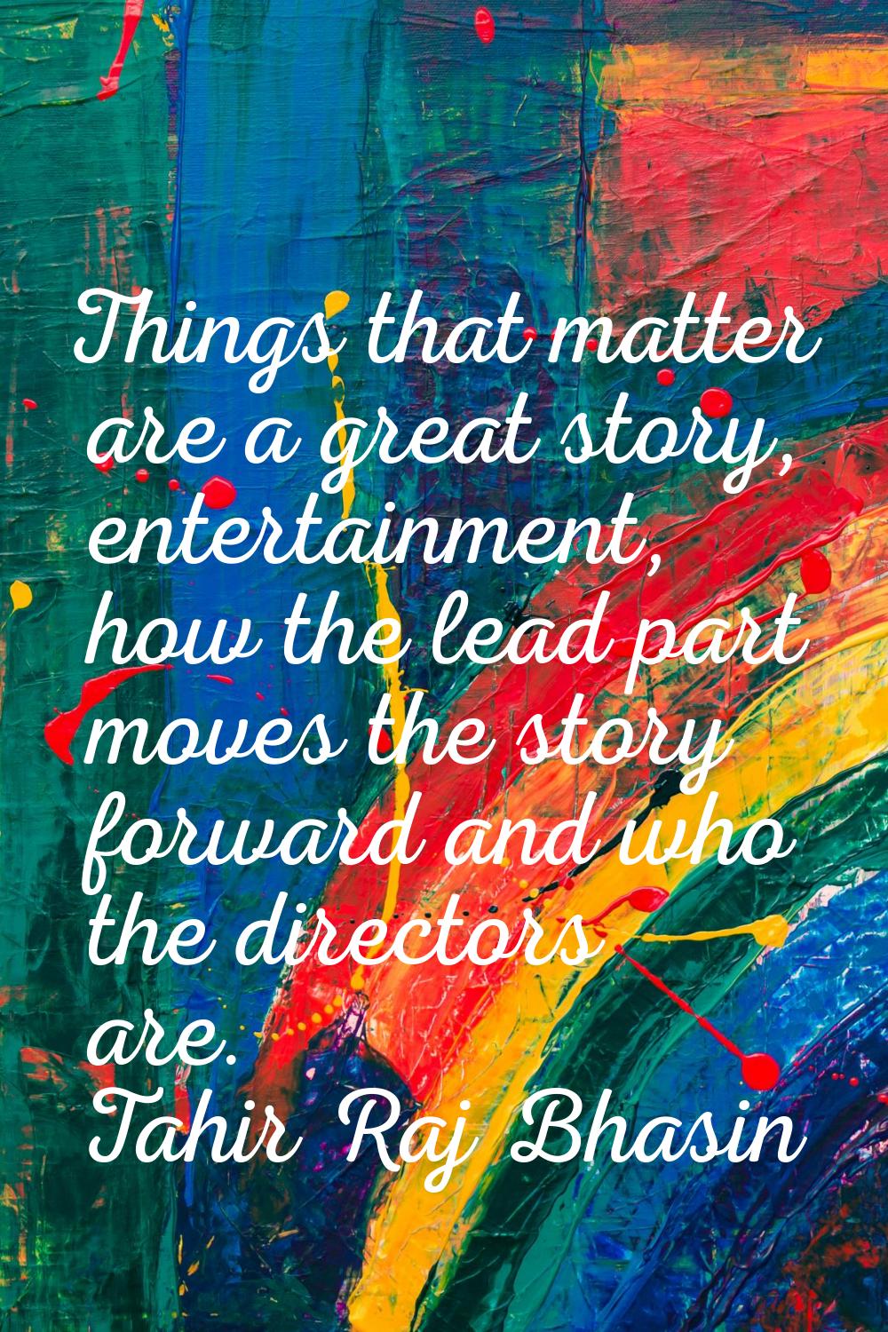Things that matter are a great story, entertainment, how the lead part moves the story forward and 