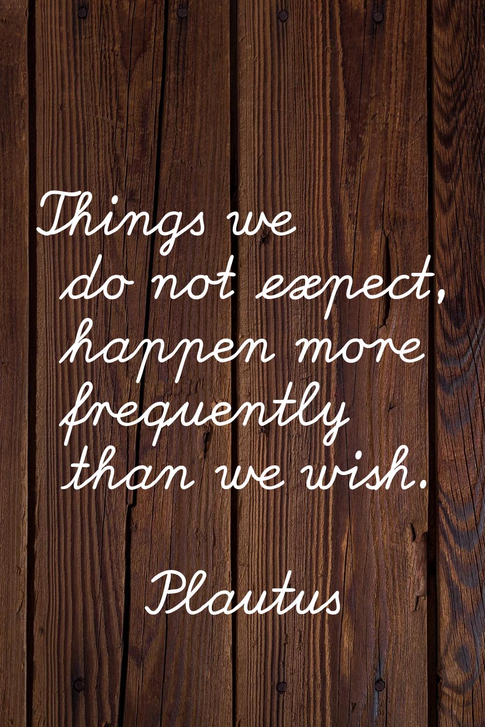 Things we do not expect, happen more frequently than we wish.