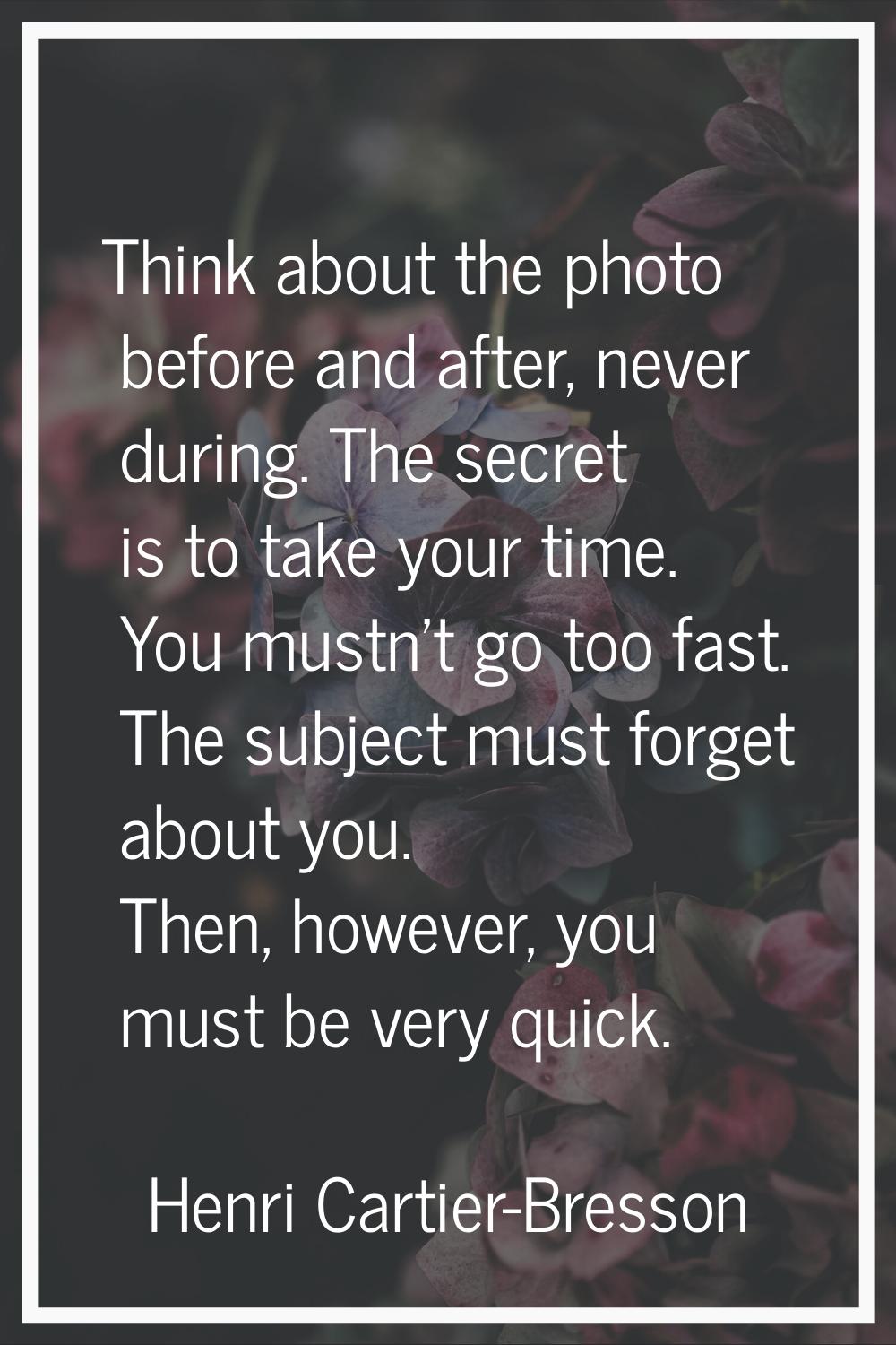 Think about the photo before and after, never during. The secret is to take your time. You mustn't 