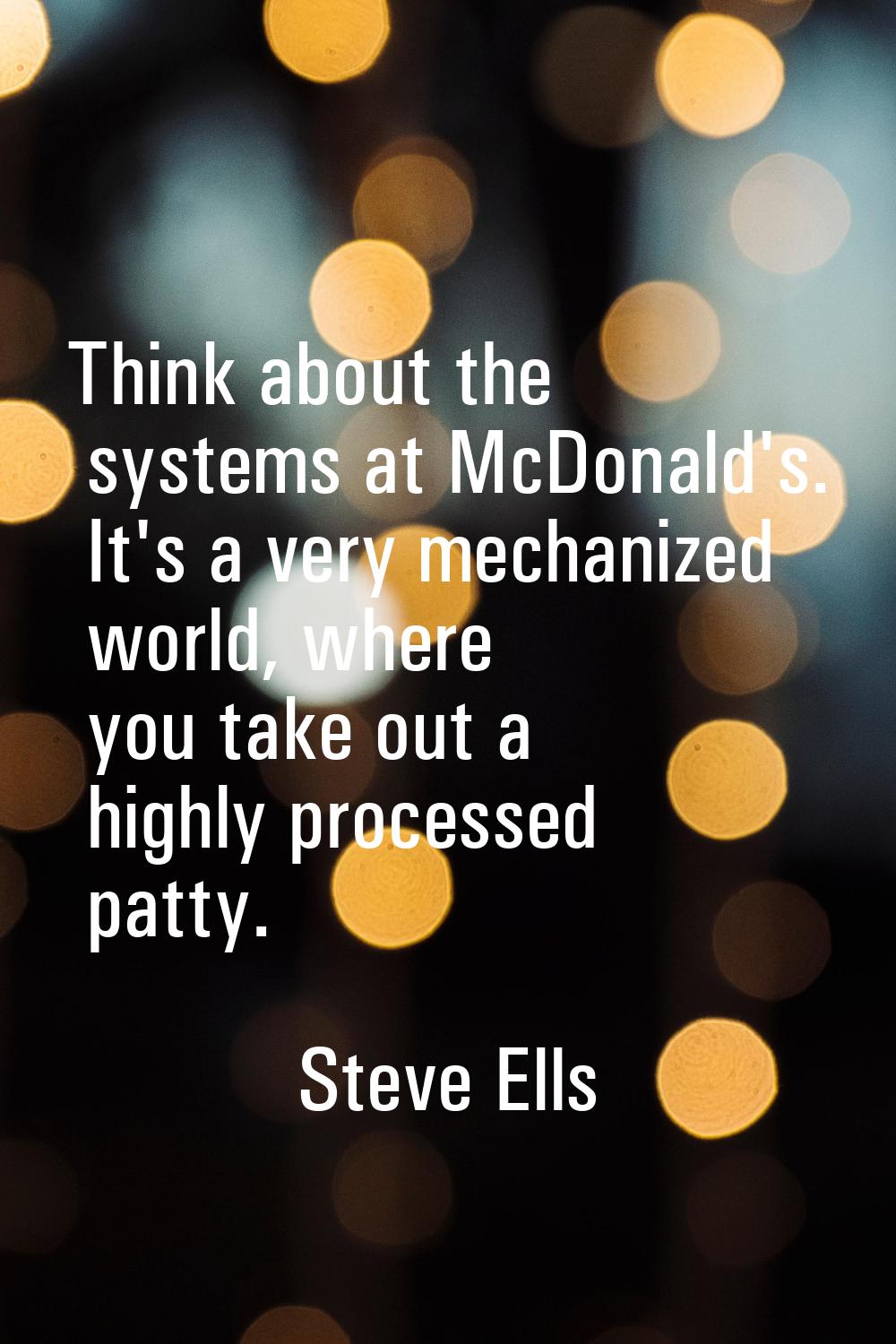 Think about the systems at McDonald's. It's a very mechanized world, where you take out a highly pr