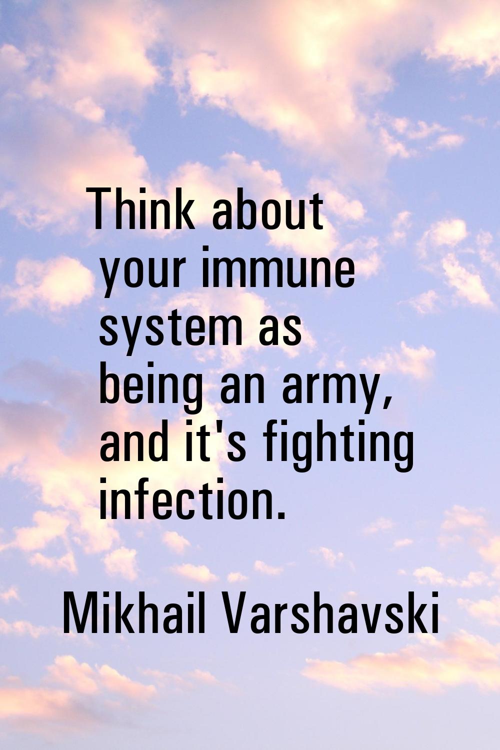 Think about your immune system as being an army, and it's fighting infection.