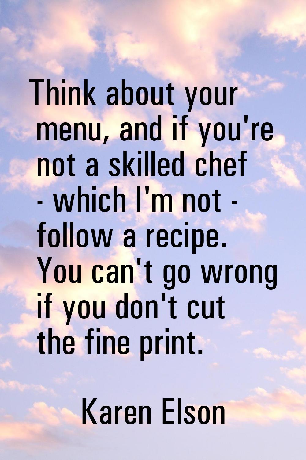 Think about your menu, and if you're not a skilled chef - which I'm not - follow a recipe. You can'