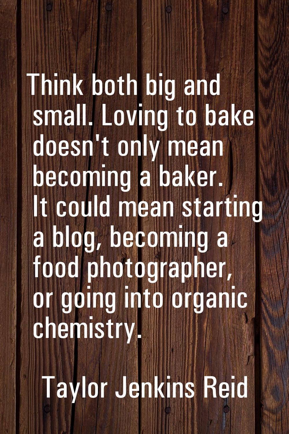 Think both big and small. Loving to bake doesn't only mean becoming a baker. It could mean starting