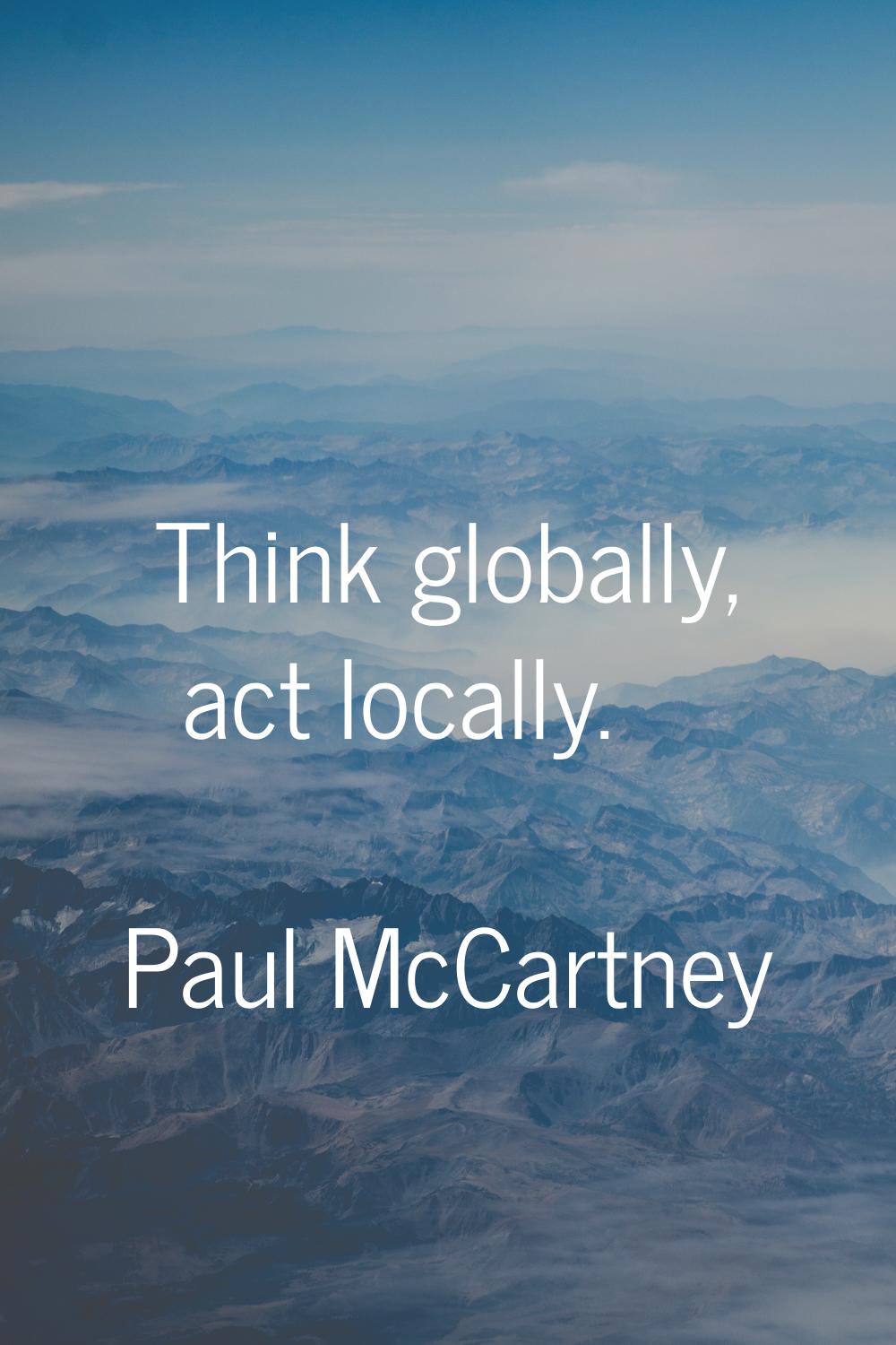 Think globally, act locally.