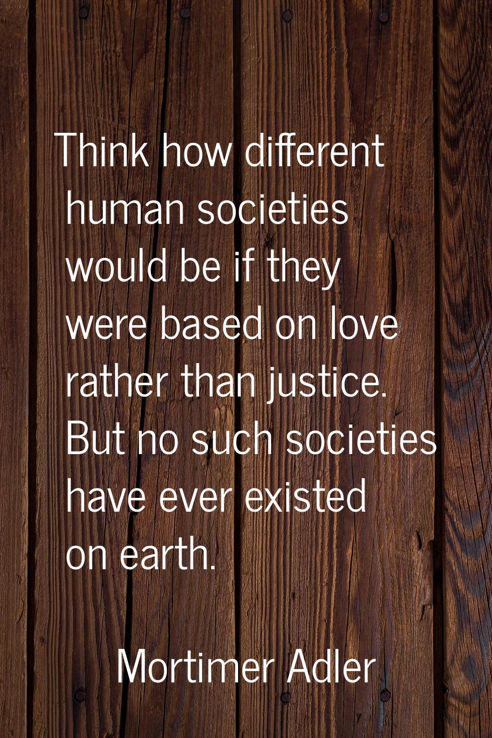 Think how different human societies would be if they were based on love rather than justice. But no