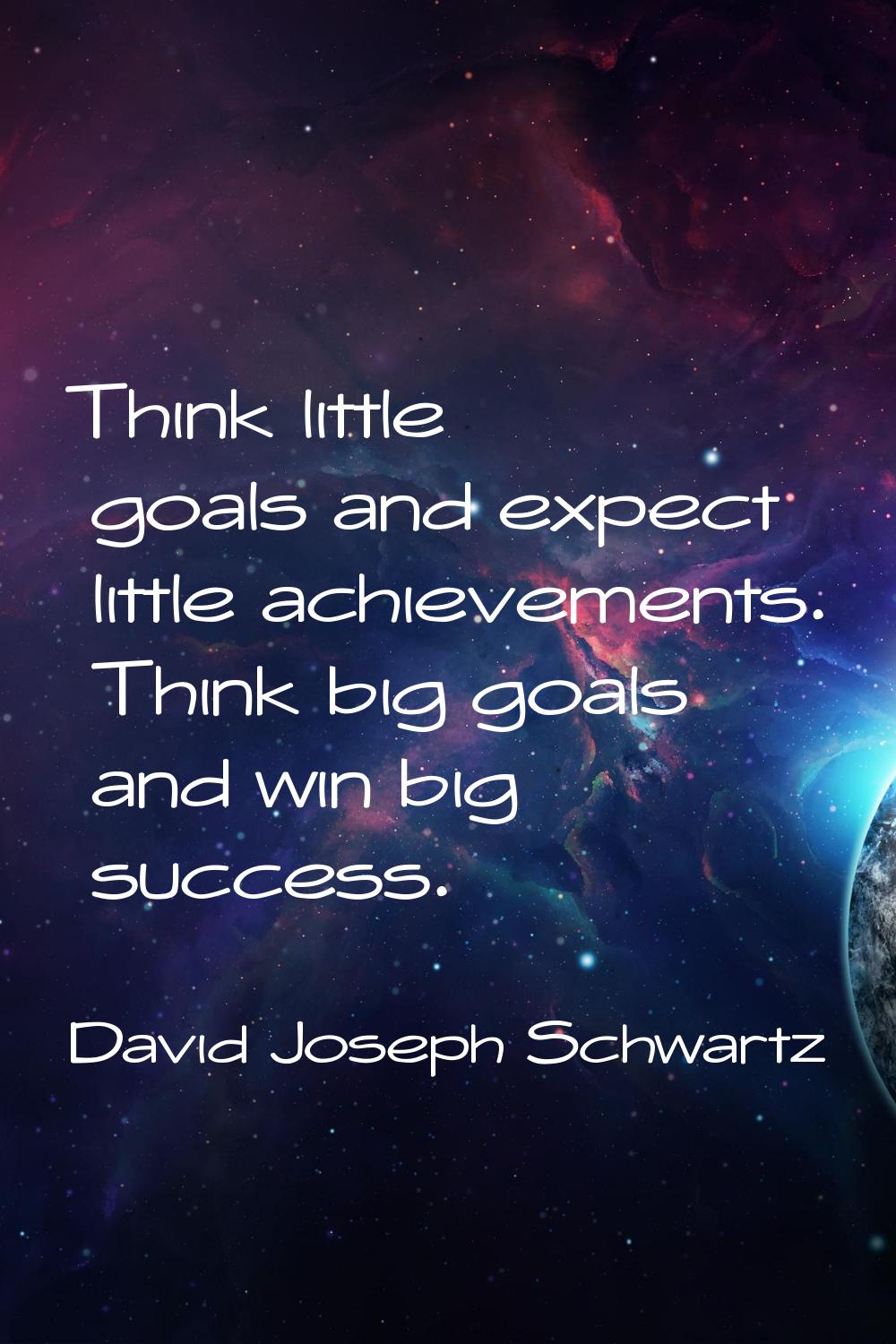 Think little goals and expect little achievements. Think big goals and win big success.