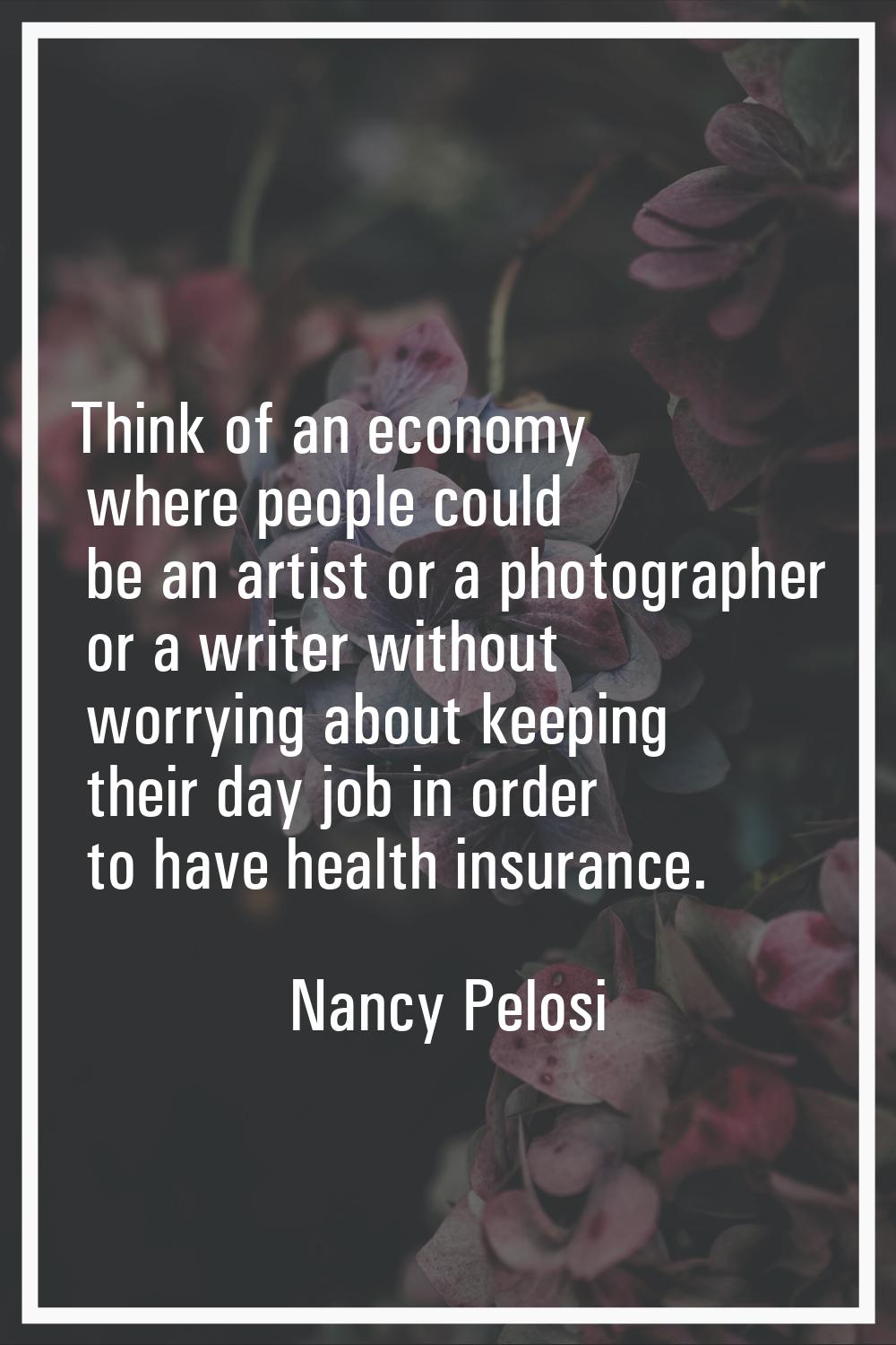 Think of an economy where people could be an artist or a photographer or a writer without worrying 
