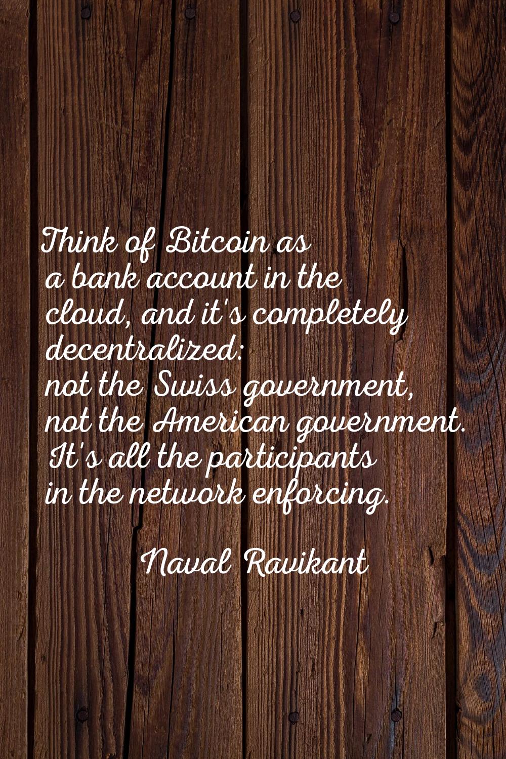 Think of Bitcoin as a bank account in the cloud, and it's completely decentralized: not the Swiss g