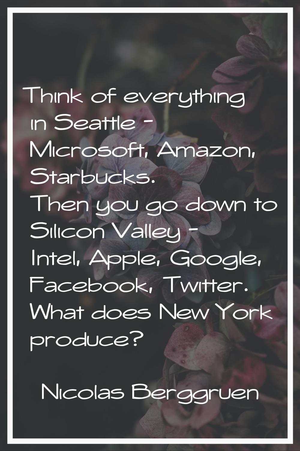 Think of everything in Seattle - Microsoft, Amazon, Starbucks. Then you go down to Silicon Valley -