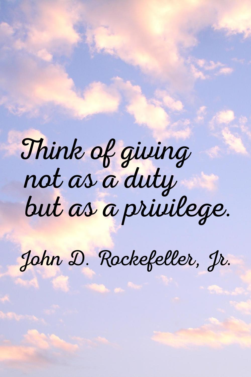 Think of giving not as a duty but as a privilege.